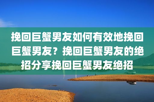 挽回巨蟹男友如何有效地挽回巨蟹男友？挽回巨蟹男友的绝招分享挽回巨蟹男友绝招