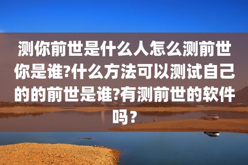 测你前世是什么人怎么测前世你是谁?什么方法可以测试自己的的前世是谁?有测前世的软件吗？