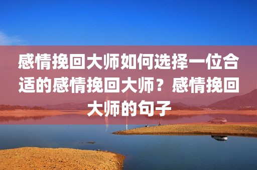 感情挽回大师如何选择一位合适的感情挽回大师？感情挽回大师的句子