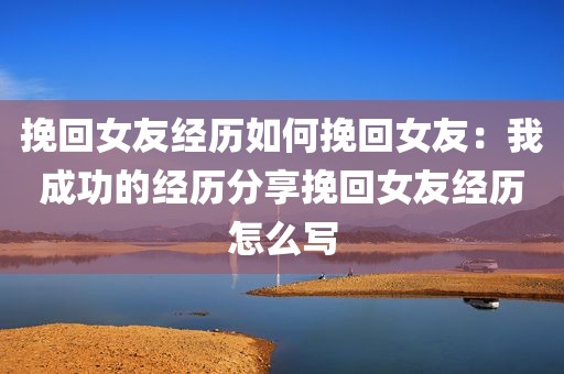 挽回女友经历如何挽回女友：我成功的经历分享挽回女友经历怎么写