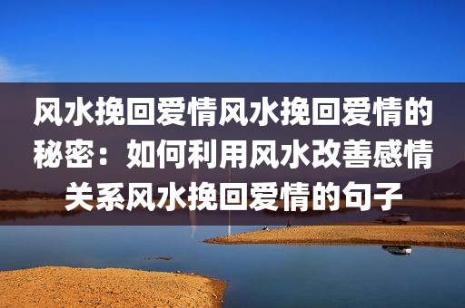风水挽回爱情风水挽回爱情的秘密：如何利用风水改善感情关系风水挽回爱情的句子