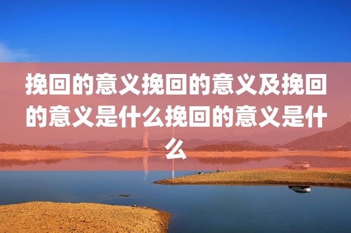 挽回的意义挽回的意义及挽回的意义是什么挽回的意义是什么
