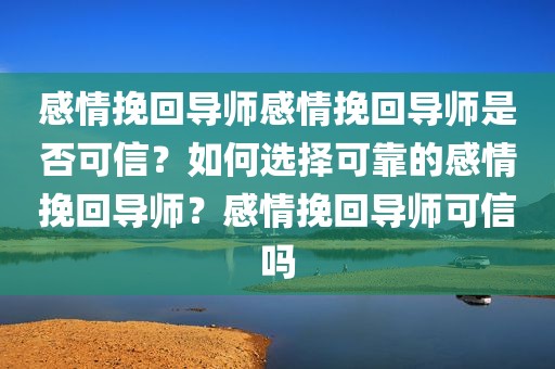 感情挽回导师感情挽回导师是否可信？如何选择可靠的感情挽回导师？感情挽回导师可信吗