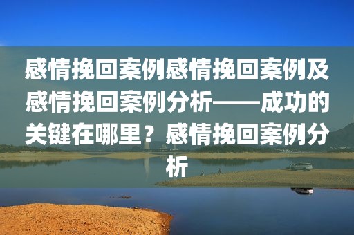 感情挽回案例感情挽回案例及感情挽回案例分析——成功的关键在哪里？感情挽回案例分析