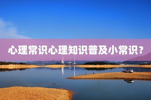 心理常识心理知识普及小常识？