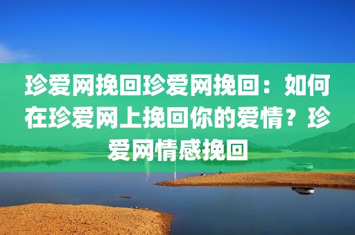 珍爱网挽回珍爱网挽回：如何在珍爱网上挽回你的爱情？珍爱网情感挽回