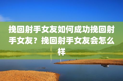 挽回射手女友如何成功挽回射手女友？挽回射手女友会怎么样