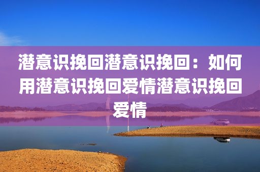 潜意识挽回潜意识挽回：如何用潜意识挽回爱情潜意识挽回爱情