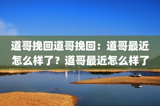 道哥挽回道哥挽回：道哥最近怎么样了？道哥最近怎么样了