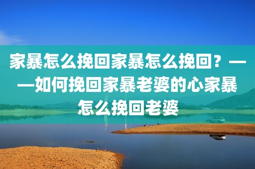 家暴怎么挽回家暴怎么挽回？——如何挽回家暴老婆的心家暴怎么挽回老婆