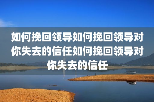 如何挽回领导如何挽回领导对你失去的信任如何挽回领导对你失去的信任