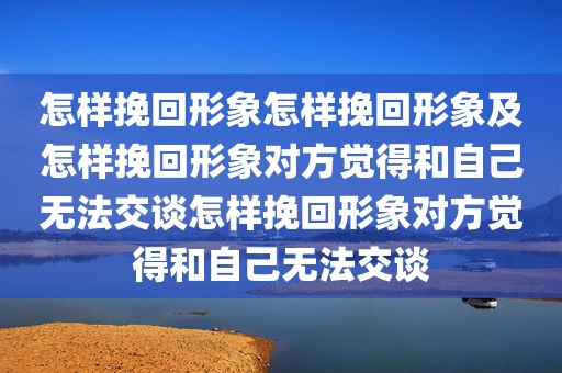 怎样挽回形象怎样挽回形象及怎样挽回形象对方觉得和自己无法交谈怎样挽回形象对方觉得和自己无法交谈