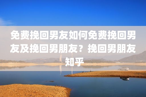 免费挽回男友如何免费挽回男友及挽回男朋友？挽回男朋友 知乎