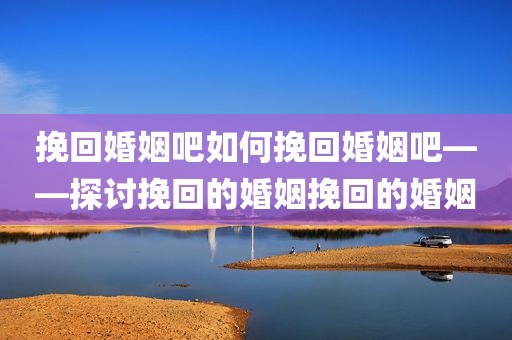 挽回婚姻吧如何挽回婚姻吧——探讨挽回的婚姻挽回的婚姻