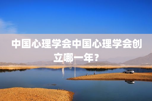 中国心理学会中国心理学会创立哪一年？