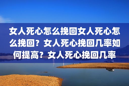 女人死心怎么挽回女人死心怎么挽回？女人死心挽回几率如何提高？女人死心挽回几率