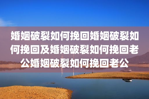 婚姻破裂如何挽回婚姻破裂如何挽回及婚姻破裂如何挽回老公婚姻破裂如何挽回老公