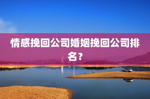 情感挽回公司婚姻挽回公司排名？