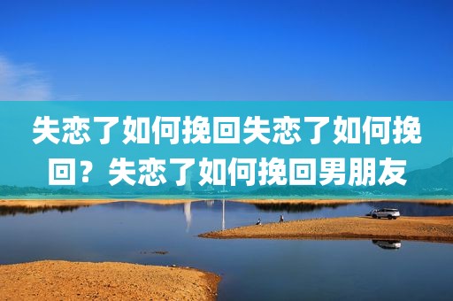 失恋了如何挽回失恋了如何挽回？失恋了如何挽回男朋友