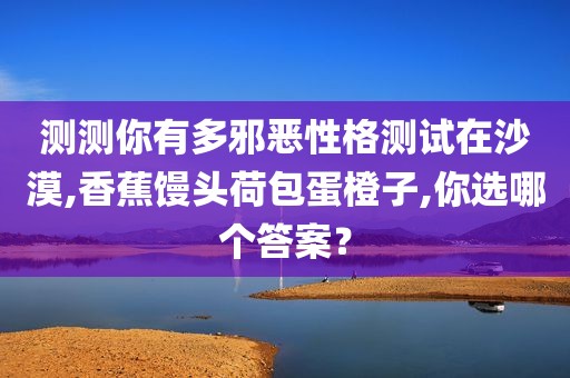 测测你有多邪恶性格测试在沙漠,香蕉馒头荷包蛋橙子,你选哪个答案？