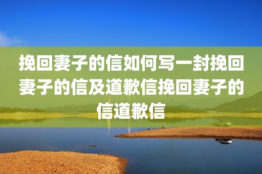 挽回妻子的信如何写一封挽回妻子的信及道歉信挽回妻子的信道歉信