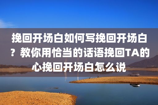 挽回开场白如何写挽回开场白？教你用恰当的话语挽回TA的心挽回开场白怎么说
