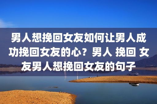 男人想挽回女友如何让男人成功挽回女友的心？男人 挽回 女友男人想挽回女友的句子