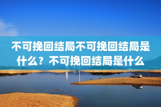不可挽回结局不可挽回结局是什么？不可挽回结局是什么