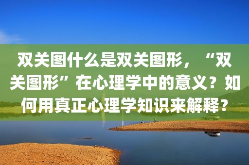 双关图什么是双关图形，“双关图形”在心理学中的意义？如何用真正心理学知识来解释？