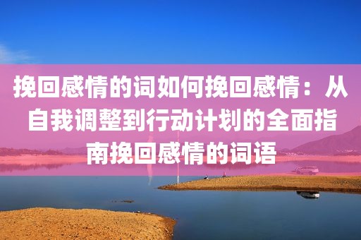 挽回感情的词如何挽回感情：从自我调整到行动计划的全面指南挽回感情的词语