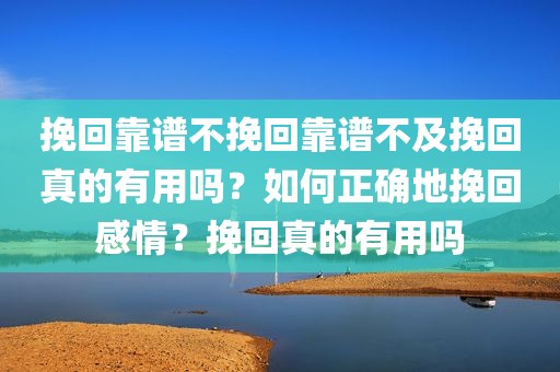 挽回靠谱不挽回靠谱不及挽回真的有用吗？如何正确地挽回感情？挽回真的有用吗