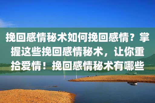 挽回感情秘术如何挽回感情？掌握这些挽回感情秘术，让你重拾爱情！挽回感情秘术有哪些