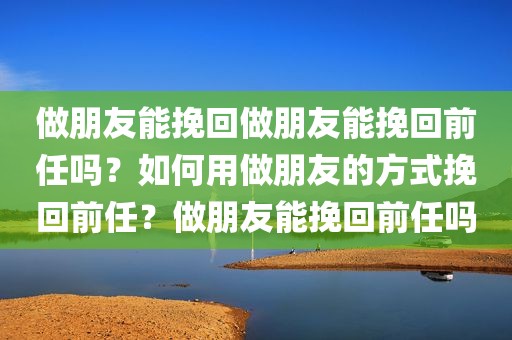 做朋友能挽回做朋友能挽回前任吗？如何用做朋友的方式挽回前任？做朋友能挽回前任吗