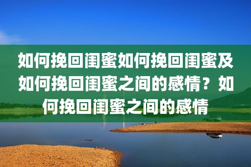 如何挽回闺蜜如何挽回闺蜜及如何挽回闺蜜之间的感情？如何挽回闺蜜之间的感情