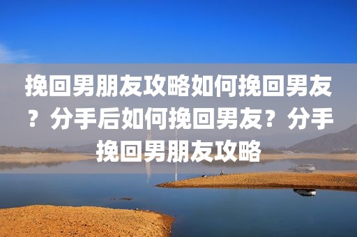 挽回男朋友攻略如何挽回男友？分手后如何挽回男友？分手挽回男朋友攻略