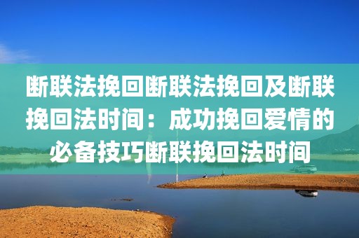 断联法挽回断联法挽回及断联挽回法时间：成功挽回爱情的必备技巧断联挽回法时间