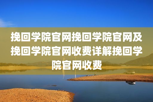 挽回学院官网挽回学院官网及挽回学院官网收费详解挽回学院官网收费