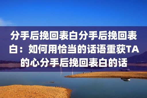 分手后挽回表白分手后挽回表白：如何用恰当的话语重获TA的心分手后挽回表白的话