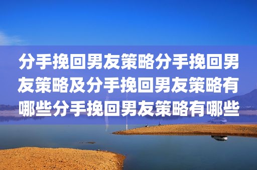 分手挽回男友策略分手挽回男友策略及分手挽回男友策略有哪些分手挽回男友策略有哪些