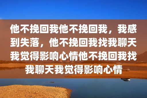 他不挽回我他不挽回我，我感到失落，他不挽回我找我聊天我觉得影响心情他不挽回我找我聊天我觉得影响心情