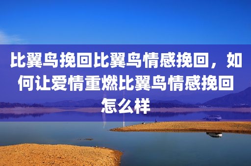 比翼鸟挽回比翼鸟情感挽回，如何让爱情重燃比翼鸟情感挽回怎么样