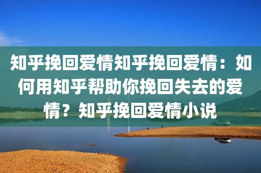 知乎挽回爱情知乎挽回爱情：如何用知乎帮助你挽回失去的爱情？知乎挽回爱情小说