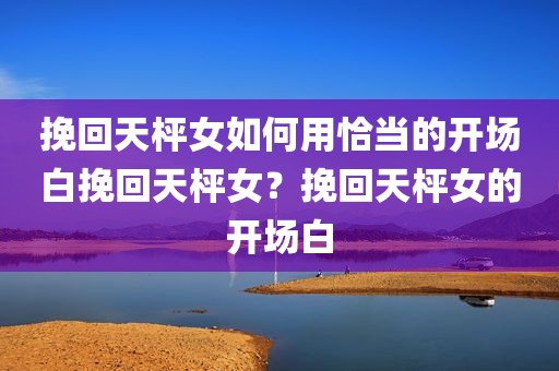 挽回天枰女如何用恰当的开场白挽回天枰女？挽回天枰女的开场白