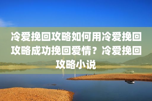 冷爱挽回攻略如何用冷爱挽回攻略成功挽回爱情？冷爱挽回攻略小说