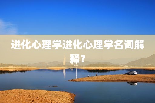 进化心理学进化心理学名词解释？