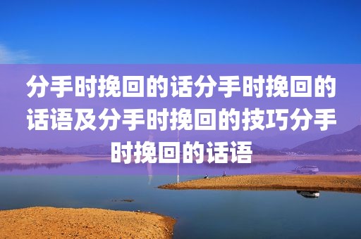 分手时挽回的话分手时挽回的话语及分手时挽回的技巧分手时挽回的话语