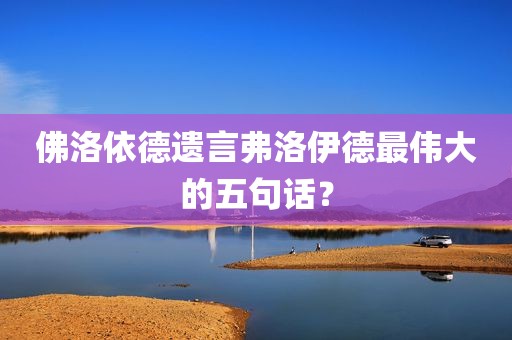 佛洛依德遗言弗洛伊德最伟大的五句话？
