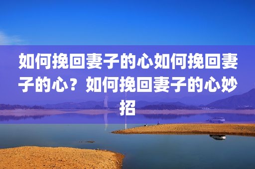 如何挽回妻子的心如何挽回妻子的心？如何挽回妻子的心妙招