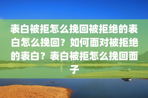 表白被拒怎么挽回被拒绝的表白怎么挽回？如何面对被拒绝的表白？表白被拒怎么挽回面子