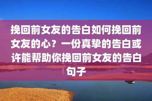 挽回前女友的告白如何挽回前女友的心？一份真挚的告白或许能帮助你挽回前女友的告白句子